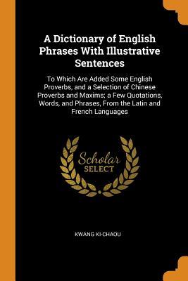Full Download A Dictionary of English Phrases with Illustrative Sentences: To Which Are Added Some English Proverbs, and a Selection of Chinese Proverbs and Maxims; A Few Quotations, Words, and Phrases, from the Latin and French Languages - Kwang Ki-Chaou file in ePub