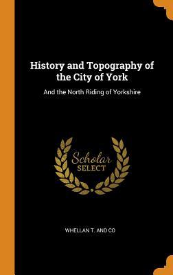 Read Online History and Topography of the City of York: And the North Riding of Yorkshire - Whellan T and Co file in PDF