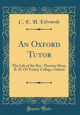 Read An Oxford Tutor: The Life of the Rev. Thomas Short, B. D. of Trinity College, Oxford (Classic Reprint) - C E H Edwards | ePub