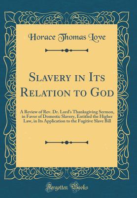 Read Slavery in Its Relation to God: A Review of Rev. Dr. Lord's Thanksgiving Sermon, in Favor of Domestic Slavery, Entitled the Higher Law, in Its Application to the Fugitive Slave Bill (Classic Reprint) - Horace Thomas Love file in PDF