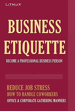 Read Online Business Etiquette: Become A Professional Business. Person Reduce Job Stress, How To Handle Coworkers, Office And Corporate Gathering Manners. - Paul Odame | ePub