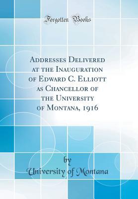 Read Online Addresses Delivered at the Inauguration of Edward C. Elliott as Chancellor of the University of Montana, 1916 (Classic Reprint) - University of Montana file in PDF