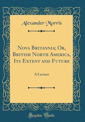 Download Nova Britannia; Or, British North America, Its Extent and Future: A Lecture (Classic Reprint) - Morris file in ePub