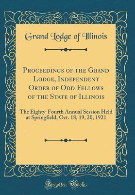 Download Proceedings of the Grand Lodge, Independent Order of Odd Fellows of the State of Illinois: The Eighty-Fourth Annual Session Held at Springfield, Oct. 18, 19, 20, 1921 (Classic Reprint) - Grand Lodge of Illinois file in PDF