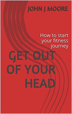 Read Online Get Out Of Your Head: How to start your fitness journey - John J. Moore file in ePub