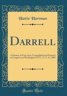 Read Online Darrell: A Drama, in Four Acts; Copyrighted and Entered in Congress, at Washington, D. C., U. S. A.; 1885 (Classic Reprint) - Hattie Hartman | PDF