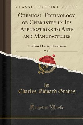 Read Online Chemical Technology, or Chemistry in Its Applications to Arts and Manufactures, Vol. 1: Fuel and Its Applications (Classic Reprint) - Charles Edward Groves file in PDF