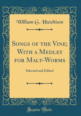 Read Online Songs of the Vine; With a Medley for Malt-Worms: Selected and Edited (Classic Reprint) - William G. Hutchison | PDF