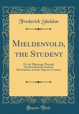 Read Online Mieldenvold, the Student: Or, the Pilgrimage Through Northumberland, Durham, Berwickshire, and the Adjacent Counties (Classic Reprint) - Frederick Sheldon file in ePub