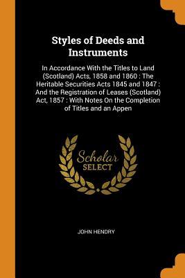 Read Online Styles of Deeds and Instruments: In Accordance with the Titles to Land (Scotland) Acts, 1858 and 1860: The Heritable Securities Acts 1845 and 1847: And the Registration of Leases (Scotland) Act, 1857: With Notes on the Completion of Titles and an Appen - John Hendry | ePub