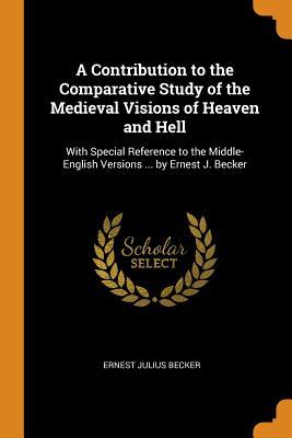Full Download A Contribution to the Comparative Study of the Medieval Visions of Heaven and Hell: With Special Reference to the Middle-English Versions  by Ernest J. Becker - Ernest Julius Becker | ePub