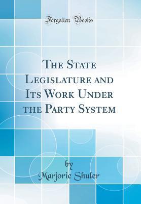 Read Online The State Legislature and Its Work Under the Party System (Classic Reprint) - Marjorie Shuler | PDF