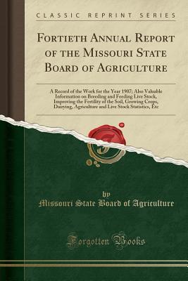 Read Online Fortieth Annual Report of the Missouri State Board of Agriculture: A Record of the Work for the Year 1907; Also Valuable Information on Breeding and Feeding Live Stock, Improving the Fertility of the Soil, Growing Crops, Dairying, Agriculture and Live Sto - Missouri State Board of Agriculture file in ePub