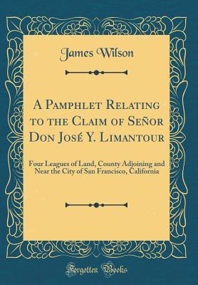 Full Download A Pamphlet Relating to the Claim of Señor Don José Y. Limantour: Four Leagues of Land, County Adjoining and Near the City of San Francisco, California (Classic Reprint) - James Wilson | ePub