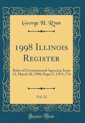 Full Download 1998 Illinois Register, Vol. 22: Rules of Governmental Agencies; Issue 12, March 20, 1998; Pages 5, 170 5, 774 (Classic Reprint) - George H. Ryan file in ePub