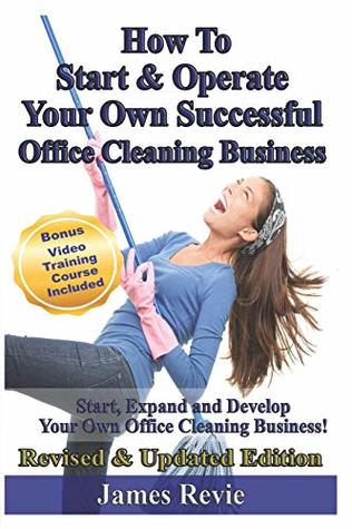 Read How To Start and Operate Your Own Successful Office Cleaning Business: Start, Expand and Develop Your Own Office Cleaning Business - James Revie file in PDF