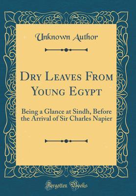 Full Download Dry Leaves from Young Egypt: Being a Glance at Sindh, Before the Arrival of Sir Charles Napier (Classic Reprint) - Unknown file in PDF