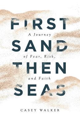 Read Online First Sand Then Seas: A Journey of Fear, Risk, and Faith - Casey Walker | PDF