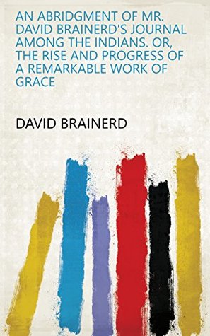 Read An abridgment of mr. David Brainerd's Journal among the Indians. Or, The rise and progress of a remarkable work of grace - David Brainerd | PDF