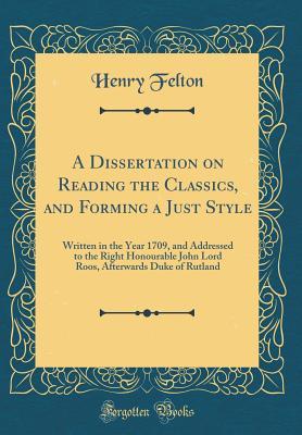 Download A Dissertation on Reading the Classics, and Forming a Just Style: Written in the Year 1709, and Addressed to the Right Honourable John Lord Roos, Afterwards Duke of Rutland (Classic Reprint) - Henry Felton | PDF