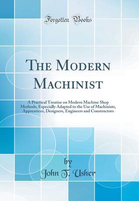 Read Online The Modern Machinist: A Practical Treatise on Modern Machine Shop Methods; Especially Adapted to the Use of Machinists, Apprentices, Designers, Engineers and Constructors (Classic Reprint) - John T Usher file in PDF