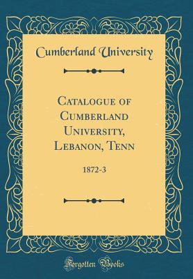 Full Download Catalogue of Cumberland University, Lebanon, Tenn: 1872-3 (Classic Reprint) - Cumberland University file in PDF