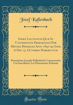 Full Download Index Lectionum Qu� in Universitate Friburgensi Per Menses Hiemales Anni 1891-92 Inde a Die 15. Octobris Habebuntur: Pr�mittitur Josephi Kallenbach Commentatio Cui Inscribitur; Les Humanistes Polonais (Classic Reprint) - Jozef Kallenbach file in PDF