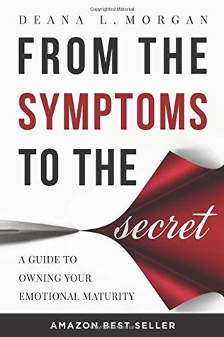 Download From the Symptoms to the Secret: A Guide to Owning Your Emotional Maturity - Deana L Morgan | PDF