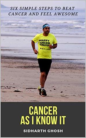 Full Download Cancer As I Know It: Six Simple Steps To Beat Cancer And Feel Awesome - Sidharth Ghosh file in PDF