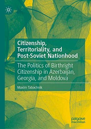 Download Citizenship, Territoriality, and Post-Soviet Nationhood: The Politics of Birthright Citizenship in Azerbaijan, Georgia, and Moldova - Maxim Tabachnik | PDF