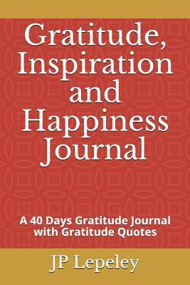 Download Gratitude, Inspiration and Happiness Journal: A 40 Days Gratitude Journal with Gratitude Quotes - J.P. Lepeley | PDF