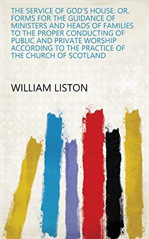 Full Download The Service of God's House: Or, Forms for the Guidance of Ministers and Heads of Families to the Proper Conducting of Public and Private Worship According to the Practice of the Church of Scotland - William Liston | ePub