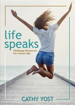 Read Online Life Speaks: Challenging Moments Are Our Greatest Gifts - Cathy Yost | PDF