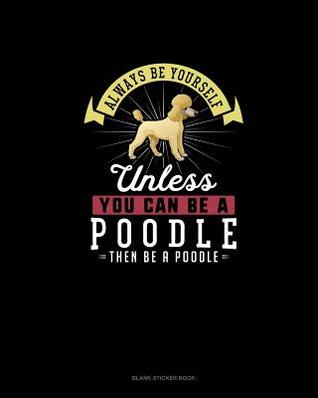 Read Online Always Be Yourself Unless You Can Be A Poodle Then Be A Poodle: Blank Sticker Book -  file in PDF