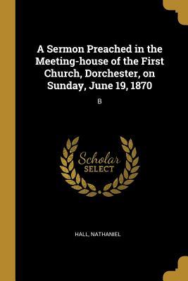Read A Sermon Preached in the Meeting-house of the First Church, Dorchester, on Sunday, June 19, 1870: B - Nathaniel Hall file in ePub