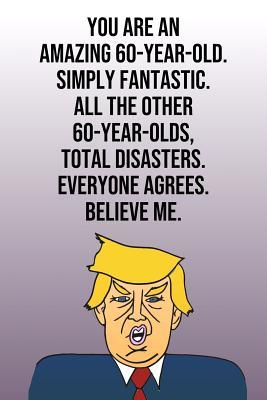 Read Online You Are An Amazing 60-Year-Old Simply Fantastic All the Other 60-Year-Olds Total Disasters Everyone Agrees Believe Me: Donald Trump 110-Page Blank Journal Happy Birthday Gag Gift Idea Better Than A Card -  | PDF
