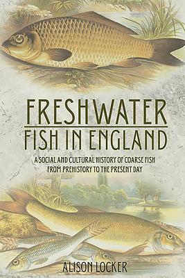 Read Online Freshwater Fish in England: A Social and Cultural History of Coarse Fish from Prehistory to the Present Day - Alison Locker | ePub