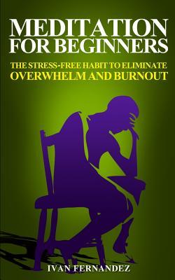 Read Online Meditation for Beginners: The Stress-Free Habit to Eliminate Overwhelm and Burnout - Ivan Fernandez | ePub