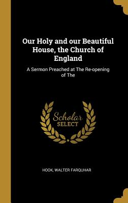 Full Download Our Holy and our Beautiful House, the Church of England: A Sermon Preached at The Re-opening of The - Hook Walter Farquhar | ePub