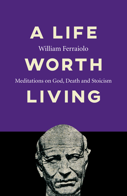 Download A Life Worth Living: Meditations on God, Death and Stoicism - William Ferraiolo | ePub