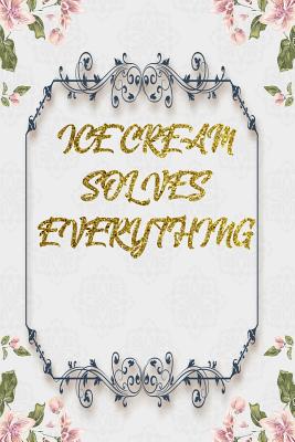 Read Online Ice Cream Solves Everything: Lined Journal - Flower Lined Diary, Planner, Gratitude, Writing, Travel, Goal, Pregnancy, Fitness, Prayer, Diet, Weight Loss, Food, Grateful, Depression, Habit Bullet Notebook - 6x9 120 pages -  | ePub