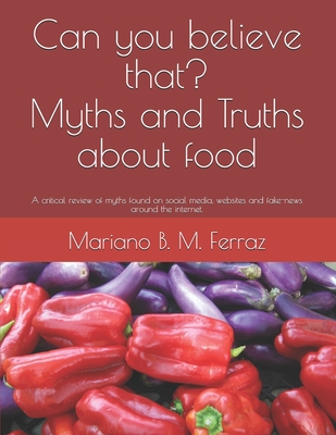 Read Online Can you believe that? Myths and Truths about food: A critical review of myths found on social media, websites and fake-news around the internet. - Mariano B. M. Ferraz file in PDF