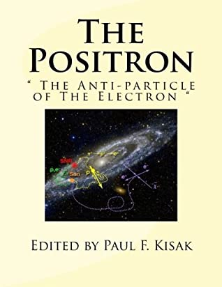 Read Online The Positron:  The Anti-particle of The Electron - Paul F. Kisak | PDF